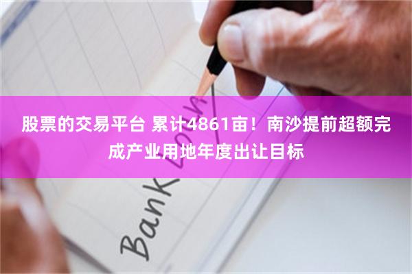 股票的交易平台 累计4861亩！南沙提前超额完成产业用地年度出让目标