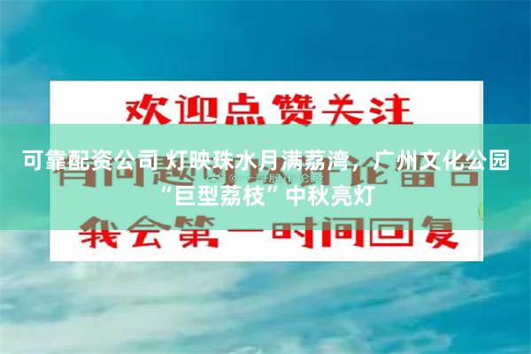 可靠配资公司 灯映珠水月满荔湾，广州文化公园“巨型荔枝”中秋亮灯