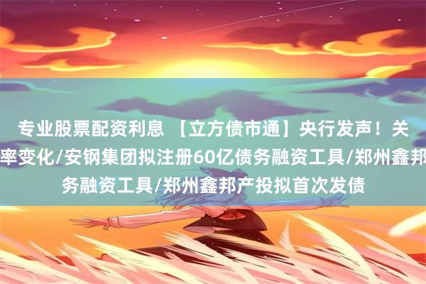 专业股票配资利息 【立方债市通】央行发声！关注债券长期收益率变化/安钢集团拟注册60亿债务融资工具/郑州鑫邦产投拟首次发债