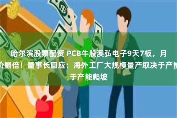 哈尔滨股票配资 PCB牛股澳弘电子9天7板，月内股价翻倍！董事长回应：海外工厂大规模量产取决于产能爬坡