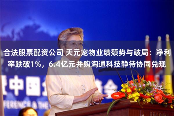 合法股票配资公司 天元宠物业绩颓势与破局：净利率跌破1%，6.4亿元并购淘通科技静待协同兑现