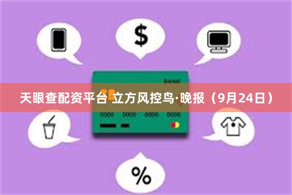 天眼查配资平台 立方风控鸟·晚报（9月24日）