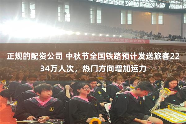 正规的配资公司 中秋节全国铁路预计发送旅客2234万人次，热门方向增加运力