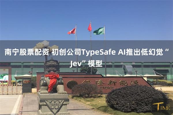 南宁股票配资 初创公司TypeSafe AI推出低幻觉“Jev”模型