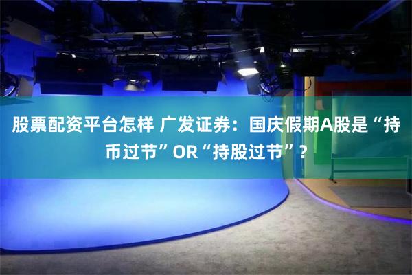 股票配资平台怎样 广发证券:国庆假期A股是“持币过节”OR“持股过节”?