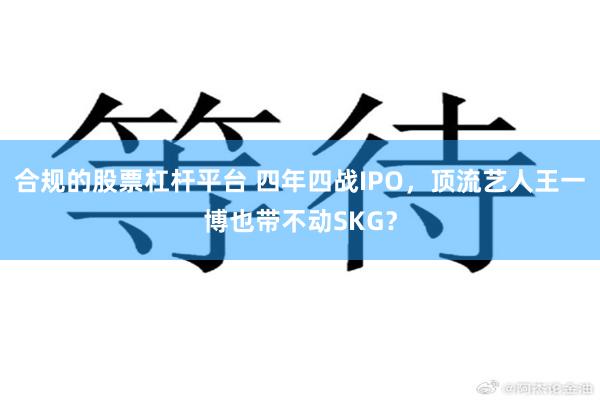 合规的股票杠杆平台 四年四战IPO，顶流艺人王一博也带不动SKG？