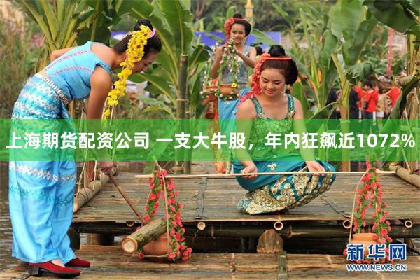 上海期货配资公司 一支大牛股，年内狂飙近1072%