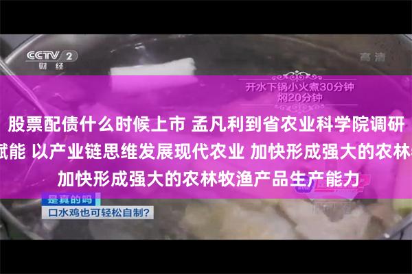股票配债什么时候上市 孟凡利到省农业科学院调研时强调 强化科技赋能 以产业链思维发展现代农业 加快形成强大的农林牧渔产品生产能力