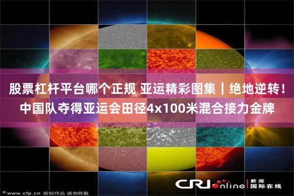 股票杠杆平台哪个正规 亚运精彩图集｜绝地逆转！中国队夺得亚运会田径4x100米混合接力金牌