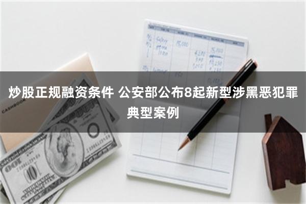 炒股正规融资条件 公安部公布8起新型涉黑恶犯罪典型案例