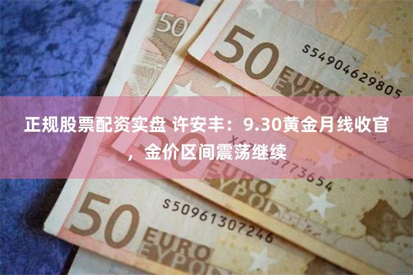 正规股票配资实盘 许安丰:9.30黄金月线收官,金价区间震荡继续