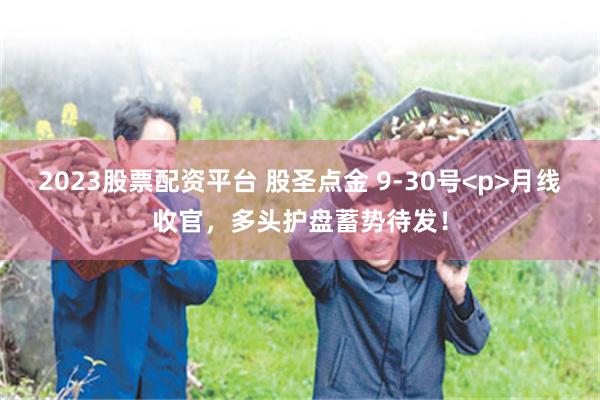 2023股票配资平台 股圣点金 9-30号<p>月线收官，多头护盘蓄势待发！