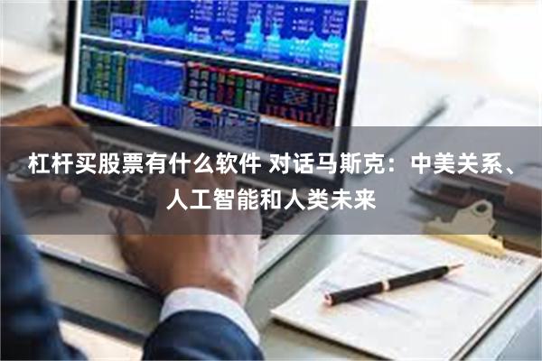 杠杆买股票有什么软件 对话马斯克：中美关系、人工智能和人类未来