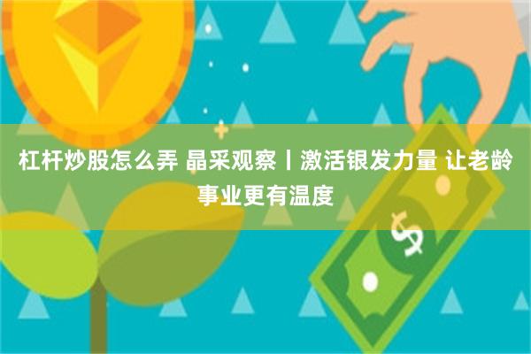 杠杆炒股怎么弄 晶采观察丨激活银发力量 让老龄事业更有温度