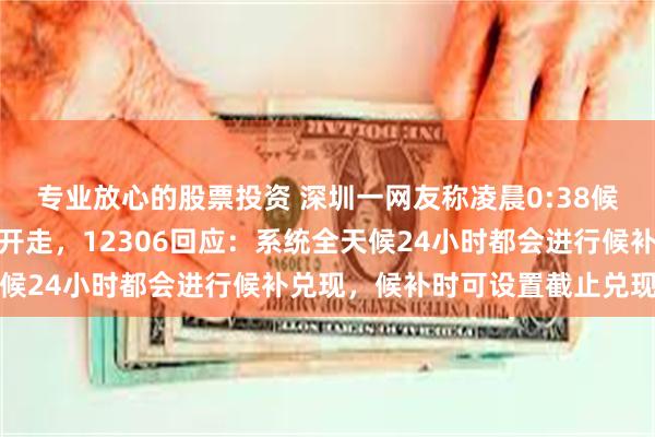 专业放心的股票投资 深圳一网友称凌晨0:38候补成功一觉醒来高铁已开走，12306回应：系统全天候24小时都会进行候补兑现，候补时可设置截止兑现时间