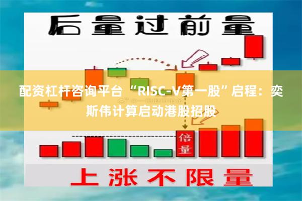 配资杠杆咨询平台 “RISC-V第一股”启程：奕斯伟计算启动港股招股