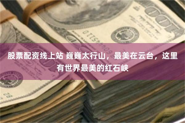 股票配资线上站 巍巍太行山，最美在云台，这里有世界最美的红石峡