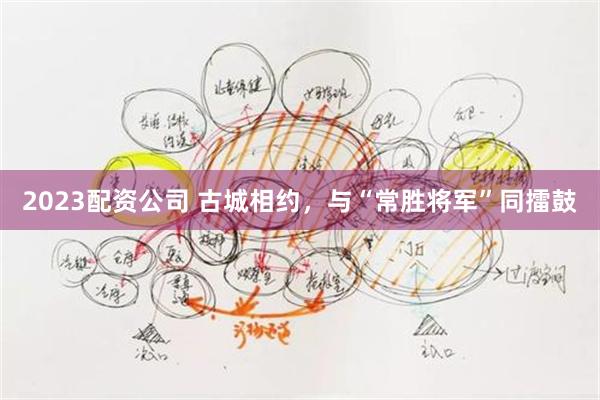 2023配资公司 古城相约，与“常胜将军”同擂鼓