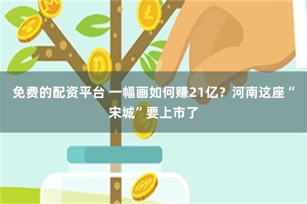 免费的配资平台 一幅画如何赚21亿？河南这座“宋城”要上市了