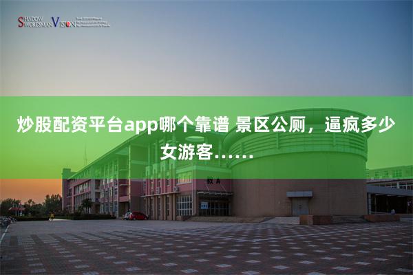 炒股配资平台app哪个靠谱 景区公厕,逼疯多少女游客……