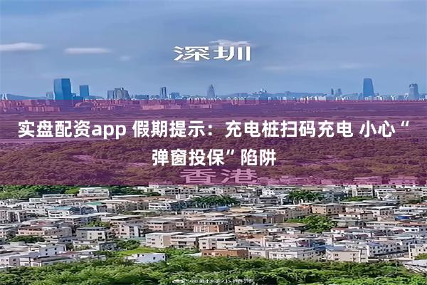 实盘配资app 假期提示：充电桩扫码充电 小心“弹窗投保”陷阱