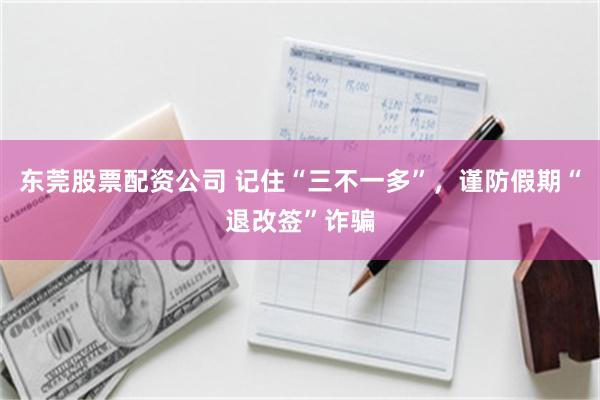 东莞股票配资公司 记住“三不一多”，谨防假期“退改签”诈骗