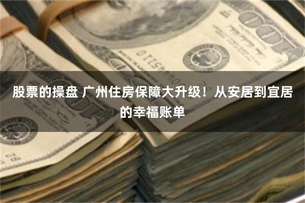 股票的操盘 广州住房保障大升级！从安居到宜居的幸福账单