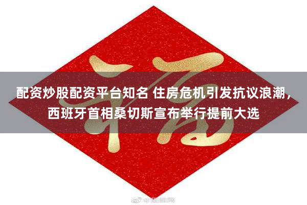 配资炒股配资平台知名 住房危机引发抗议浪潮，西班牙首相桑切斯宣布举行提前大选