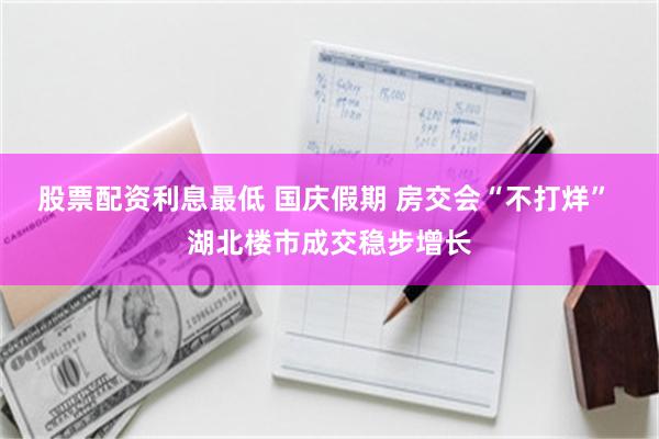 股票配资利息最低 国庆假期 房交会“不打烊” 湖北楼市成交稳步增长
