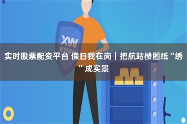 实时股票配资平台 假日我在岗｜把航站楼图纸“绣”成实景
