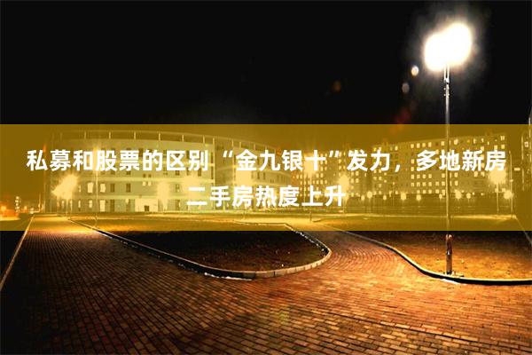 私募和股票的区别 “金九银十”发力，多地新房二手房热度上升