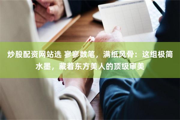 炒股配资网站选 寥寥数笔，满纸风骨：这组极简水墨，藏着东方美人的顶级审美