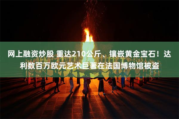 网上融资炒股 重达210公斤、镶嵌黄金宝石！达利数百万欧元艺术巨著在法国博物馆被盗