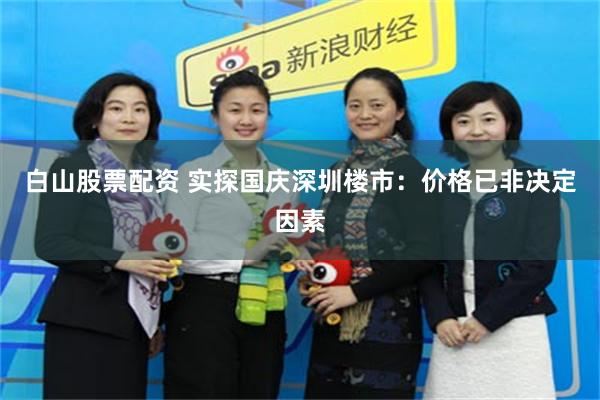 白山股票配资 实探国庆深圳楼市:价格已非决定因素