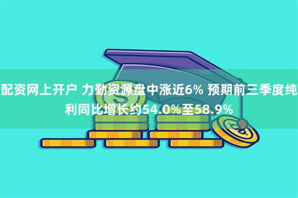 配资网上开户 力勤资源盘中涨近6% 预期前三季度纯利同比增长约54.0%至58.9%
