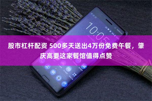 股市杠杆配资 500多天送出4万份免费午餐，肇庆高要这家餐馆值得点赞