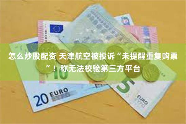 怎么炒股配资 天津航空被投诉“未提醒重复购票”！称无法校验第三方平台