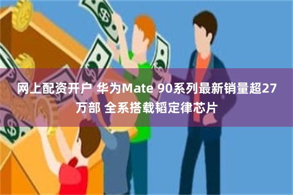 网上配资开户 华为Mate 90系列最新销量超27万部 全系搭载韬定律芯片
