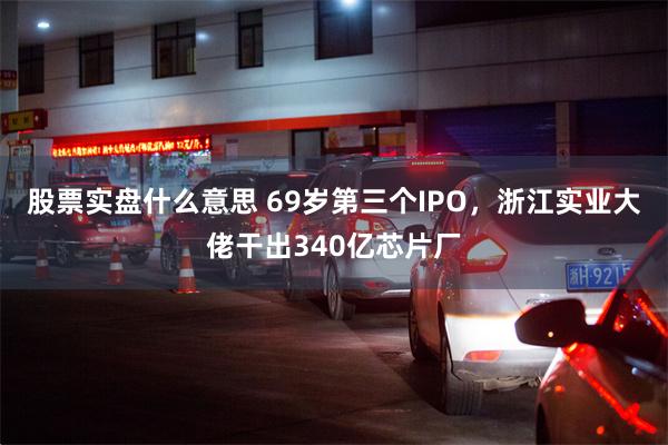 股票实盘什么意思 69岁第三个IPO，浙江实业大佬干出340亿芯片厂