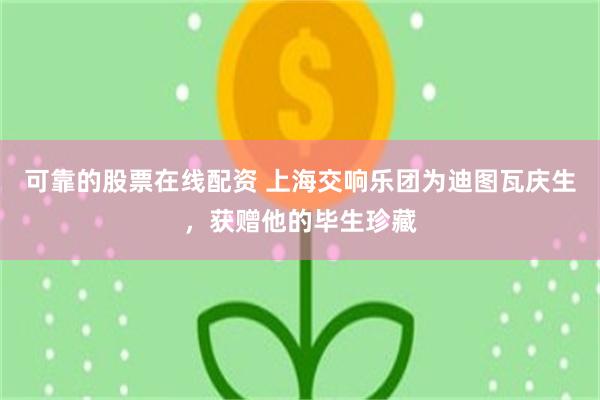 可靠的股票在线配资 上海交响乐团为迪图瓦庆生，获赠他的毕生珍藏