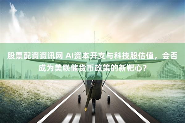 股票配资资讯网 AI资本开支与科技股估值，会否成为美联储货币政策的新靶心？