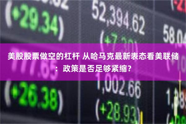 美股股票做空的杠杆 从哈马克最新表态看美联储：政策是否足够紧缩？