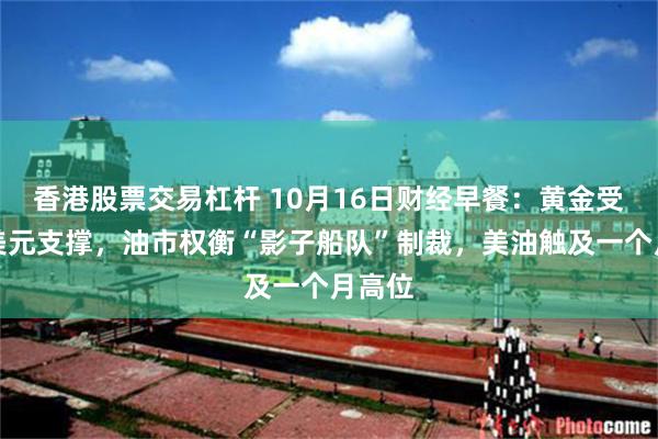 香港股票交易杠杆 10月16日财经早餐：黄金受美债美元支撑，油市权衡“影子船队”制裁，美油触及一个月高位