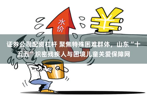 证券公司配资杠杆 聚焦特殊困难群体，山东“十五五”织密残疾人与困境儿童关爱保障网