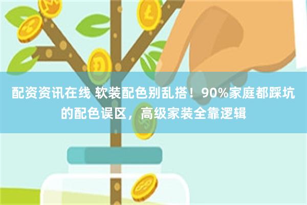 配资资讯在线 软装配色别乱搭！90%家庭都踩坑的配色误区，高级家装全靠逻辑