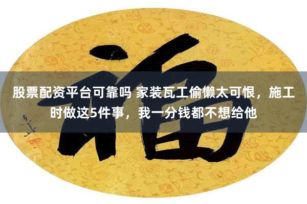 股票配资平台可靠吗 家装瓦工偷懒太可恨，施工时做这5件事，我一分钱都不想给他