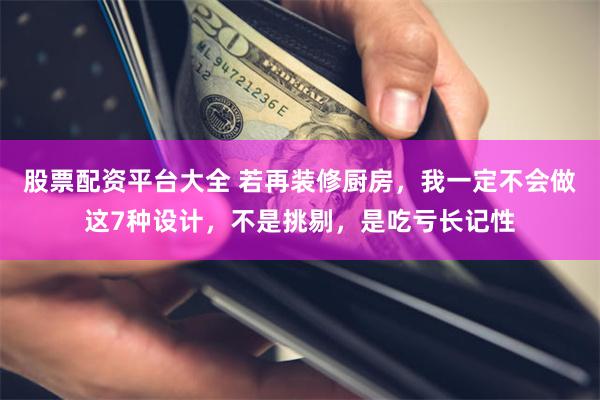 股票配资平台大全 若再装修厨房，我一定不会做这7种设计，不是挑剔，是吃亏长记性