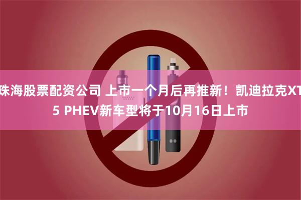 珠海股票配资公司 上市一个月后再推新！凯迪拉克XT5 PHEV新车型将于10月16日上市