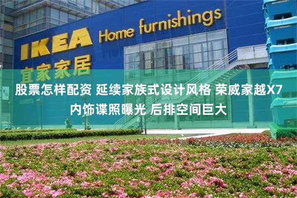 股票怎样配资 延续家族式设计风格 荣威家越X7内饰谍照曝光 后排空间巨大