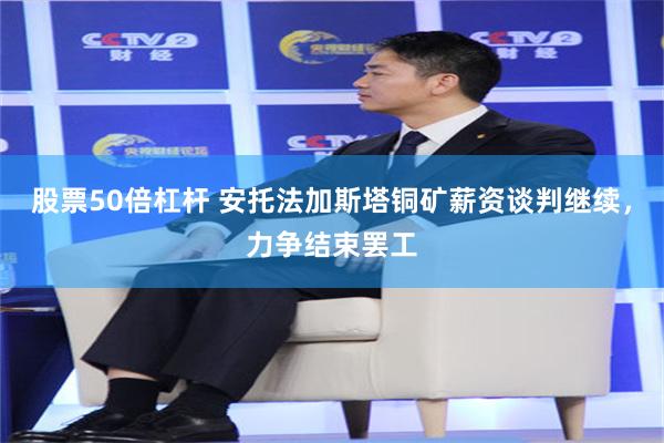 股票50倍杠杆 安托法加斯塔铜矿薪资谈判继续，力争结束罢工